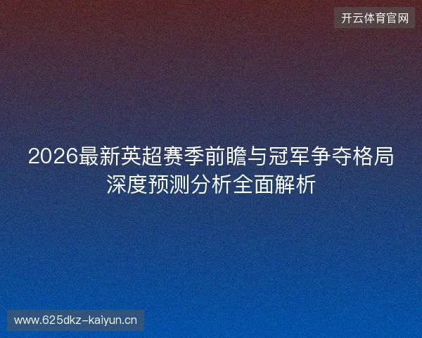 2026最新英超赛季前瞻与冠军争夺格局深度预测分析全面解析