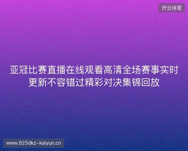 亚冠比赛直播在线观看高清全场赛事实时更新不容错过精彩对决集锦回放