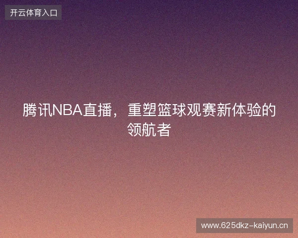 腾讯NBA直播，重塑篮球观赛新体验的领航者