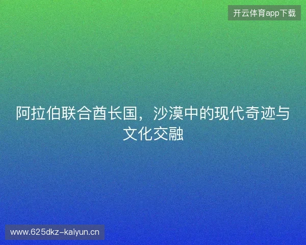 阿拉伯联合酋长国，沙漠中的现代奇迹与文化交融